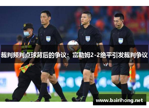 裁判频判点球背后的争议:富勒姆2-2绝平引发裁判争议 裁判频判点球背后的争议:富勒姆2-2绝平引发裁判争议
