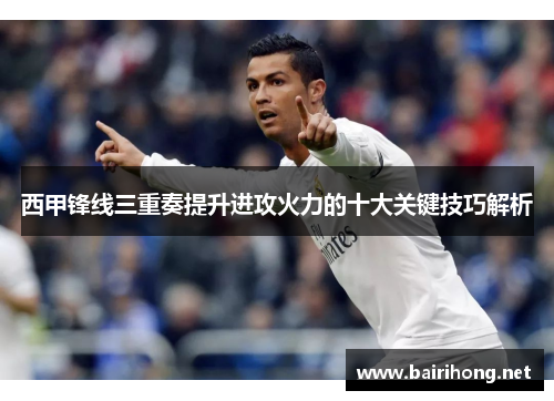 西甲锋线三重奏提升进攻火力的十大关键技巧解析 西甲锋线三重奏提升进攻火力的十大关键技巧解析