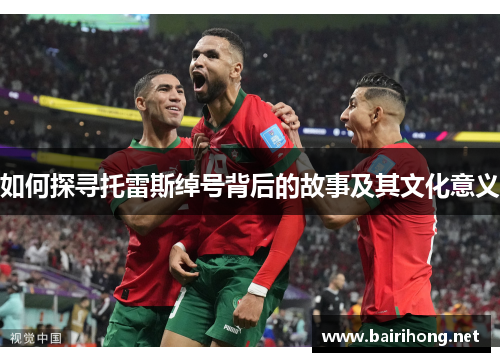 如何探寻托雷斯绰号背后的故事及其文化意义 如何探寻托雷斯绰号背后的故事及其文化意义