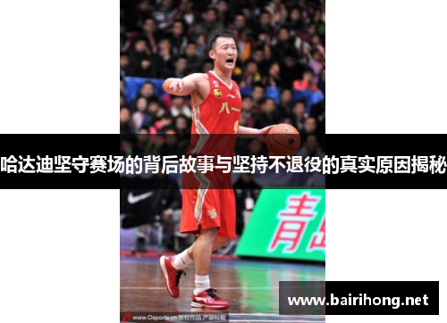 哈达迪坚守赛场的背后故事与坚持不退役的真实原因揭秘 哈达迪坚守赛场的背后故事与坚持不退役的真实原因揭秘