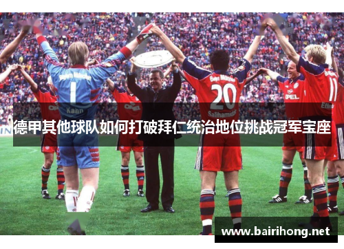 德甲其他球队如何打破拜仁统治地位挑战冠军宝座 德甲其他球队如何打破拜仁统治地位挑战冠军宝座